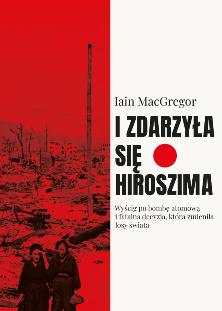 "I zdarzyła się Hiroszima. Wyścig po bombę atomową i fatalna decyzja, która zmieniła losy świata", Iain MacGregor