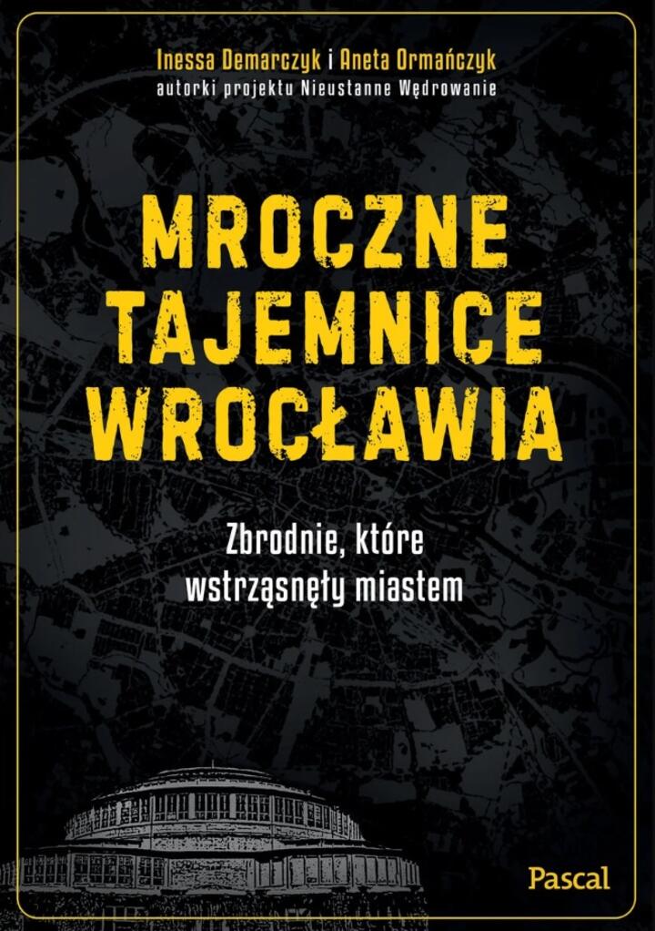 "Mroczne tajemnice Wrocławia. Zbrodnie, które wstrząsnęły miastem" A. Ormiańczyk, I. Demarczyk